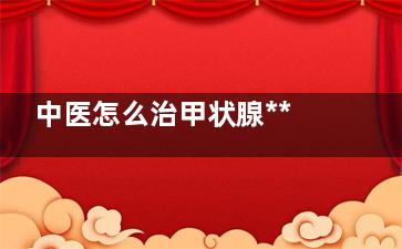 中医怎么治甲状腺***的 甲状腺瘤怎么治疗？